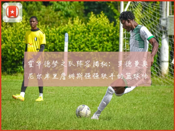 霍华德梦之队阵容揭秘：罗德曼奥尼尔库里詹姆斯强强联手的篮球传奇
