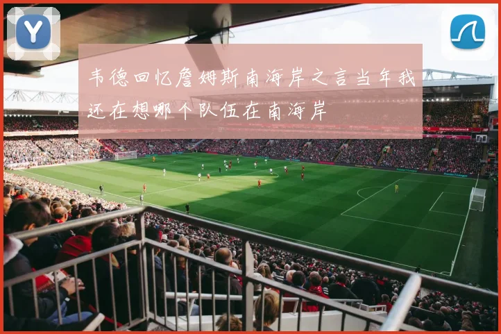 韦德回忆詹姆斯南海岸之言当年我还在想哪个队伍在南海岸