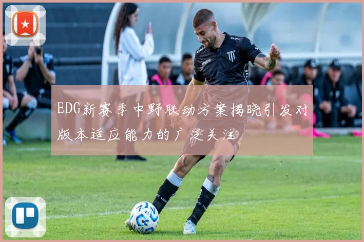 EDG新赛季中野联动方案揭晓引发对版本适应能力的广泛关注