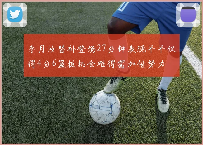 李月汝替补登场27分钟表现平平仅得4分6篮板机会难得需加倍努力