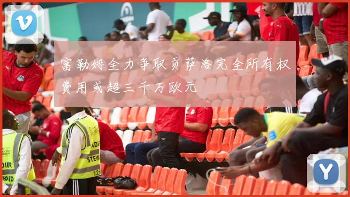 富勒姆全力争取贡萨洛完全所有权费用或超三千万欧元